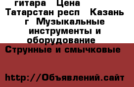 гитара › Цена ­ 2 500 - Татарстан респ., Казань г. Музыкальные инструменты и оборудование » Струнные и смычковые   